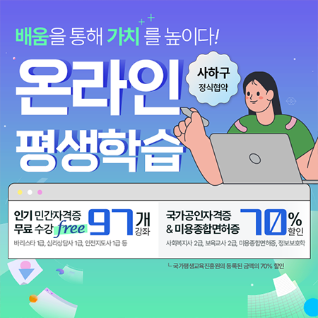 배움을 통해 가치를 높이다!
			온라인(사하구정식협약)평생학습
			인기민간자격증무료수강(바리스타1급, 심리상담사1급,안전지도사1급 등):97개 강좌/
			국가공인자격증&미용전문학위(사회복지사2급,미용먼허증,보육교사2급,정보보호학):70%할인>국가평생교육진흥원의 등록된 금액의 70%할인