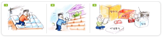 1. 우리집과 주변에 비가 새거나 무너져 내릴 곳이 없는지 사전에 점검보수하고, 낡은 지붕은 비닐 등으로 단단히 덮고 묶어서 폭풍우에 날아가지 않도록 합시다 / 2. 집 안팎의 하수구는 물론 배수구의 막힌 곳을 정비하고, 오래된 축대,담장은 넘어질 우려가 없는지 미리 정비하고 위험한 곳은 표지판을 설치합시다 / 3. 만약의 사태에 대비하여 양수기, 손전등, 비상식량, 식수, 비닐봉지 등을준비합시다 / 4. 우리집이 수해상습지구, 고립지구, 하천범람 우려지구 등 어떤 지구에 속하는지 미리 알아두고 대피로, 지정된 학교 등 대피장소, 헬기장을 반드시 알아 두시고 전화, 확성기 등 통신수단을 확보하여 둡시다